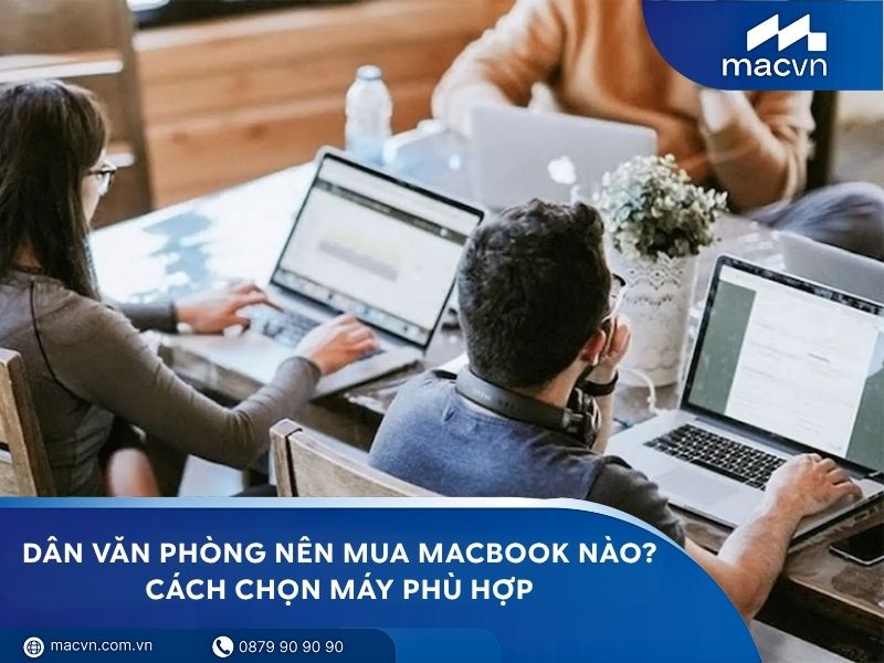Dân văn phòng nên mua MacBook nào? Cách chọn máy phù hợp